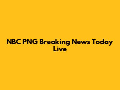 NBC PNG Breaking News Today Live