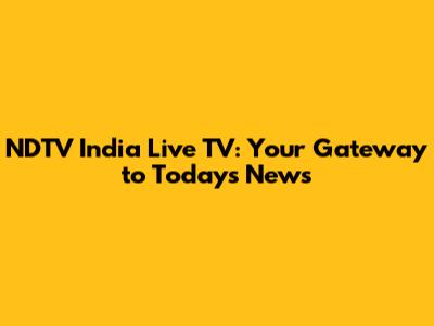 NDTV India Live TV: Your Gateway to Today's News