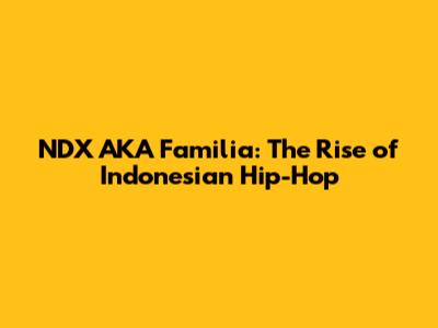 NDX AKA Familia: The Rise of Indonesian Hip-Hop