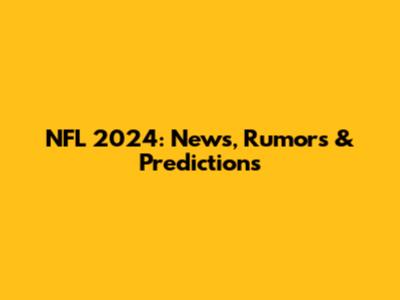 NFL 2024: News, Rumors & Predictions