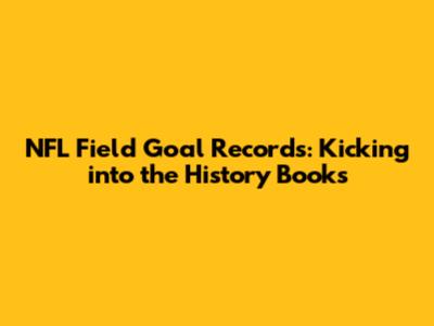 NFL Field Goal Records: Kicking into the History Books
