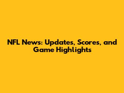 NFL News: Updates, Scores, and Game Highlights