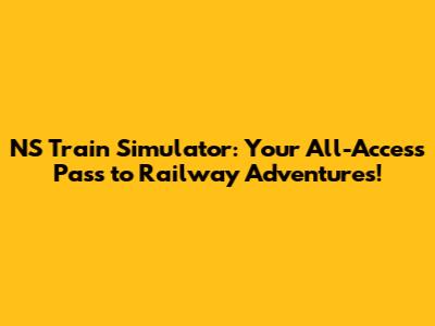 NS Train Simulator: Your All-Access Pass to Railway Adventures!