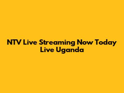 NTV Live Streaming Now Today Live Uganda