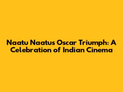 Naatu Naatu's Oscar Triumph: A Celebration of Indian Cinema
