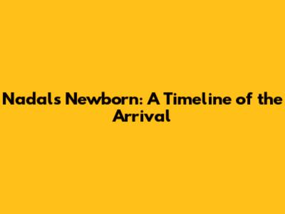 Nadal's Newborn: A Timeline of the Arrival