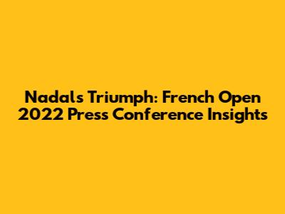 Nadal's Triumph: French Open 2022 Press Conference Insights
