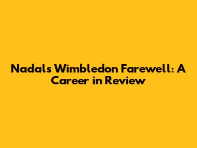 Nadal's Wimbledon Farewell: A Career in Review
