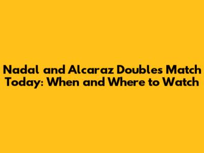 Nadal and Alcaraz Doubles Match Today: When and Where to Watch
