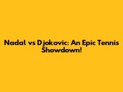 Nadal vs Djokovic: An Epic Tennis Showdown!