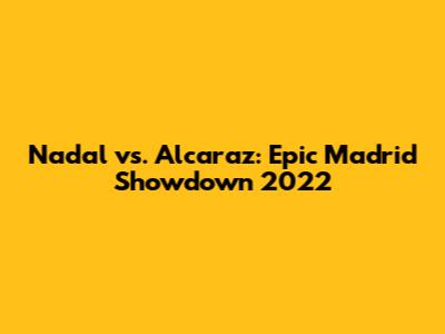 Nadal vs. Alcaraz: Epic Madrid Showdown 2022