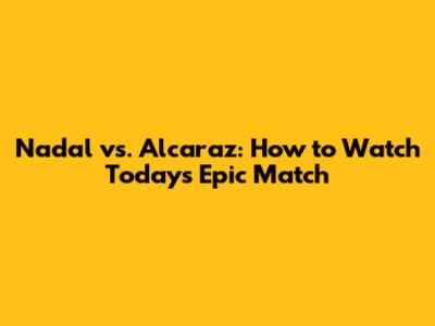 Nadal vs. Alcaraz: How to Watch Today's Epic Match