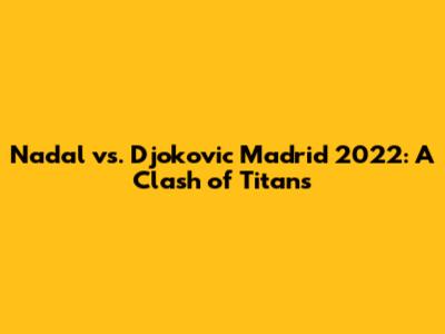 Nadal vs. Djokovic Madrid 2022: A Clash of Titans