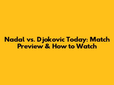 Nadal vs. Djokovic Today: Match Preview & How to Watch