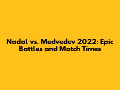 Nadal vs. Medvedev 2022: Epic Battles and Match Times