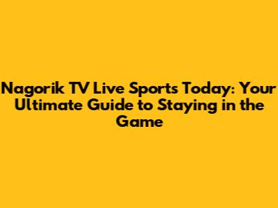 Nagorik TV Live Sports Today: Your Ultimate Guide to Staying in the Game