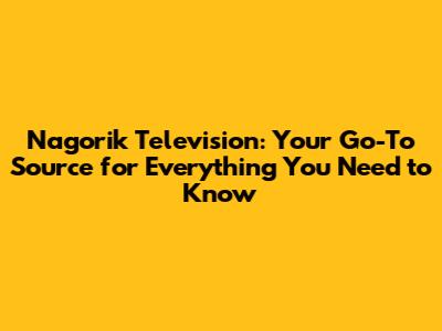 Nagorik Television: Your Go-To Source for Everything You Need to Know
