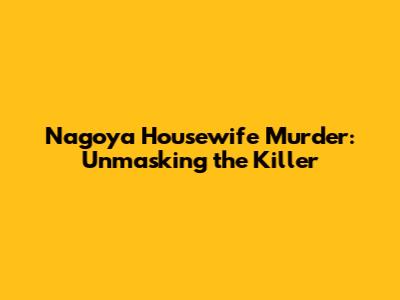 Nagoya Housewife Murder: Unmasking the Killer
