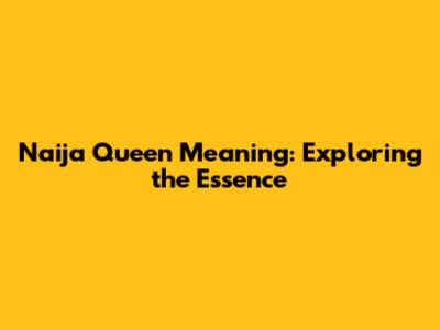 Naija Queen Meaning: Exploring the Essence