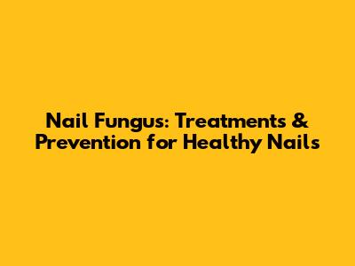 Nail Fungus: Treatments & Prevention for Healthy Nails