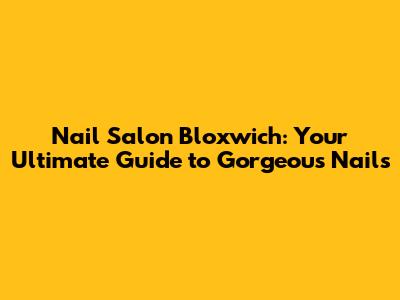 Nail Salon Bloxwich: Your Ultimate Guide to Gorgeous Nails