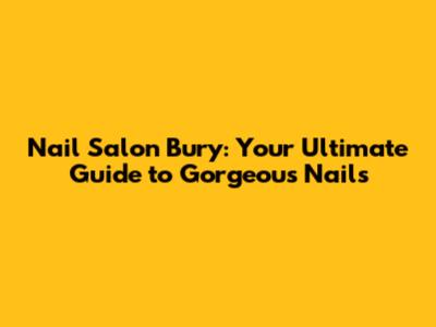 Nail Salon Bury: Your Ultimate Guide to Gorgeous Nails