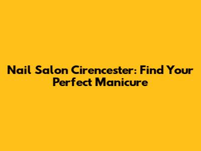 Nail Salon Cirencester: Find Your Perfect Manicure