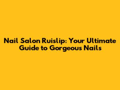 Nail Salon Ruislip: Your Ultimate Guide to Gorgeous Nails