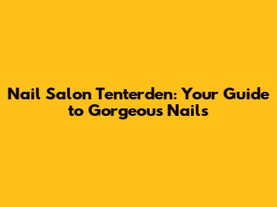 Nail Salon Tenterden: Your Guide to Gorgeous Nails