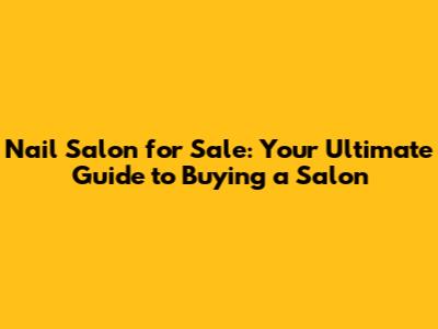 Nail Salon for Sale: Your Ultimate Guide to Buying a Salon