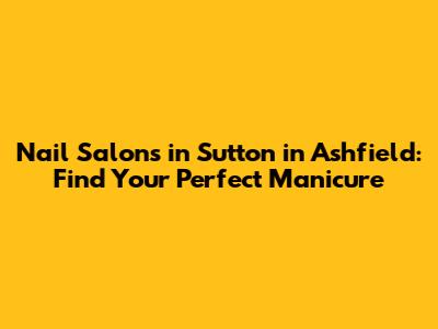 Nail Salons in Sutton in Ashfield: Find Your Perfect Manicure