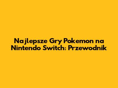 Najlepsze Gry Pokemon na Nintendo Switch: Przewodnik