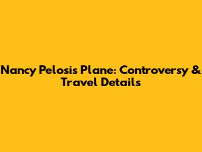 Nancy Pelosi's Plane: Controversy & Travel Details