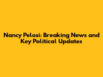 Nancy Pelosi: Breaking News and Key Political Updates