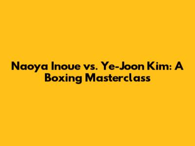 Naoya Inoue vs. Ye-Joon Kim: A Boxing Masterclass