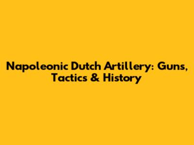 Napoleonic Dutch Artillery: Guns, Tactics & History