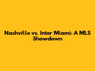 Nashville vs. Inter Miami: A MLS Showdown