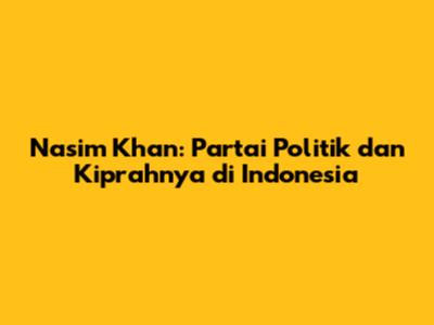 Nasim Khan: Partai Politik dan Kiprahnya di Indonesia