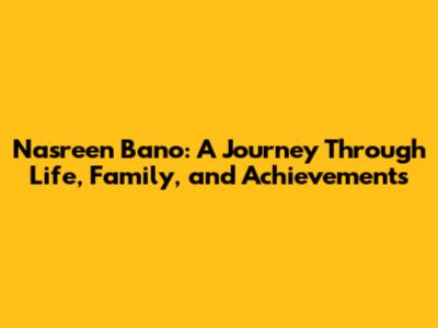 Nasreen Bano: A Journey Through Life, Family, and Achievements