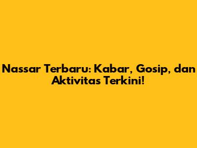 Nassar Terbaru: Kabar, Gosip, dan Aktivitas Terkini!
