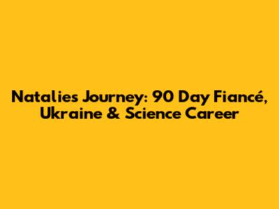 Natalie's Journey: 90 Day Fiancé, Ukraine & Science Career