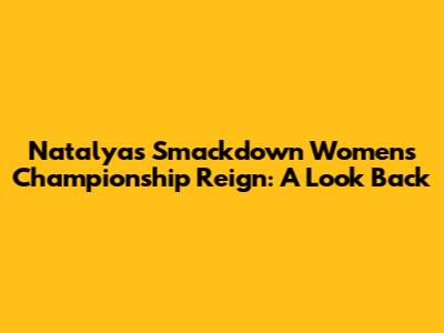 Natalya's Smackdown Women's Championship Reign: A Look Back