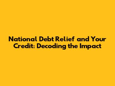 National Debt Relief and Your Credit: Decoding the Impact
