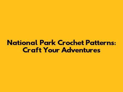 National Park Crochet Patterns: Craft Your Adventures