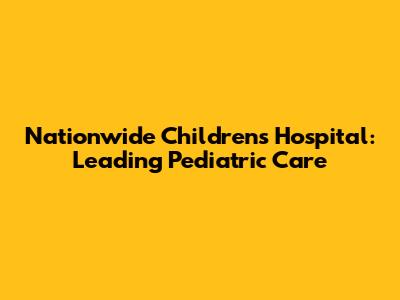 Nationwide Children's Hospital: Leading Pediatric Care