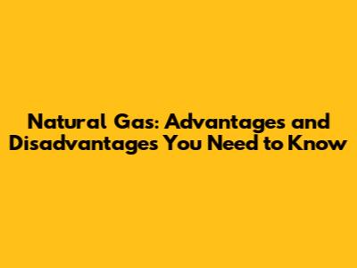 Natural Gas: Advantages and Disadvantages You Need to Know