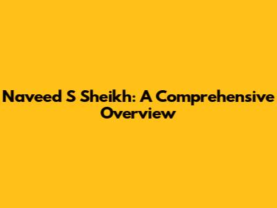 Naveed S Sheikh: A Comprehensive Overview
