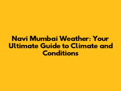 Navi Mumbai Weather: Your Ultimate Guide to Climate and Conditions