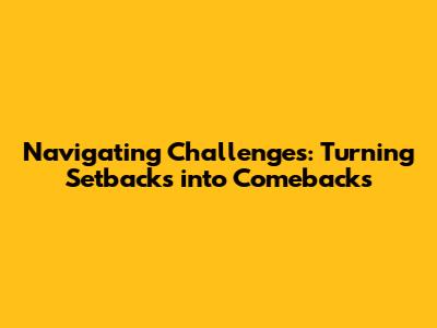 Navigating Challenges: Turning Setbacks into Comebacks