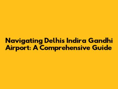 Navigating Delhi's Indira Gandhi Airport: A Comprehensive Guide